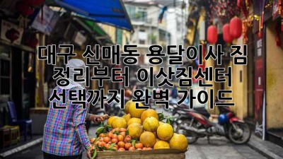 대구 신매동 용달이사: 짐 정리부터 이삿짐센터 선택까지 완벽 가이드